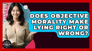 Does Objective Morality Make Lying Right Or Wrong - The Ethical Compass