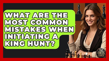 What Are The Most Common Mistakes When Initiating A King Hunt? - The Chess Codex
