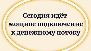 Сегодня идёт мощное подключение к денежному потоку.