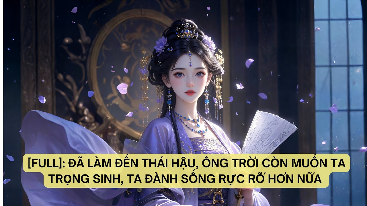 [FULL]: ĐÃ LÀM ĐẾN THÁI HẬU, ÔNG TRỜI CÒN MUỐN TA TRỌNG SINH, TA ĐÀNH SỐNG RỰC RỠ HƠN NỮA