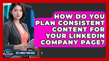 How Do You Plan Consistent Content For Your LinkedIn Company Page? - Get Linked Together