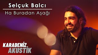 Selçuk Balcı - Ha Buradan Aşağı (KaradenizAkustik) Resimi