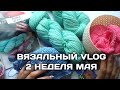 2 неделя мая // Вязальный VLOG