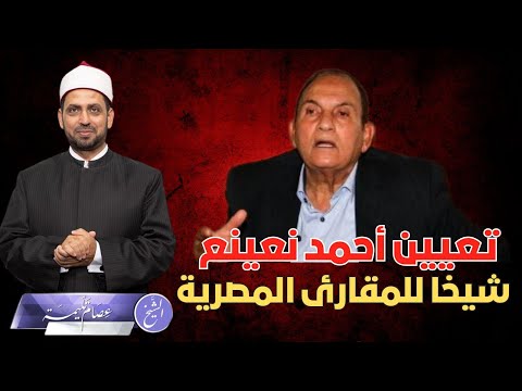 تعيين أحمد نعينع شيخا لعموم المقارئ المصرية فهل تتدخل السياسة في ذلك ولماذا عزل أحمد المعصراوي