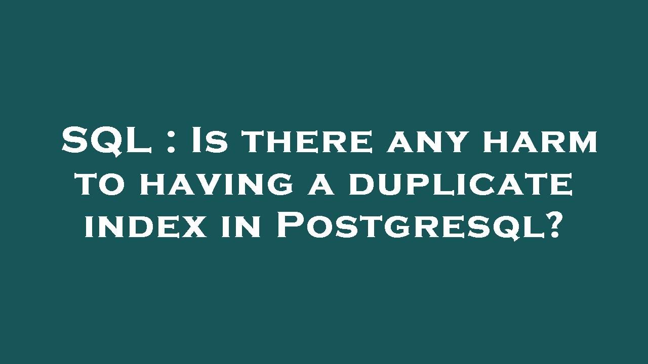 SQL : Is there any harm to having a duplicate index in Postgresql ...