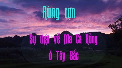 Ma Cà Rồng qua lời kể của người dân Tây Bắc | Hiểu đúng về MCR - P1