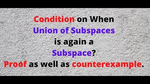 When is Union of Subspaces is again a subspace? Proof and Counterexample.