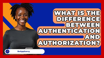 What Is The Difference Between Authentication And Authorization? - Be App Savvy