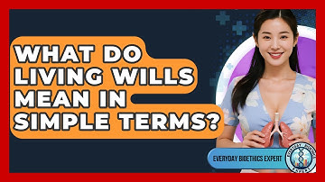 What Do Living Wills Mean In Simple Terms? - Everyday Bioethics Expert