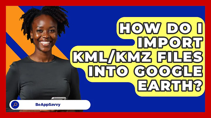 How Do I Import KML/KMZ Files Into Google Earth? - Be App Savvy