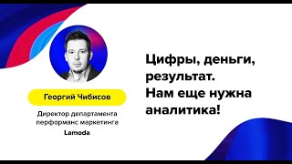 Георгий Чибисов (Lamoda (Россия)) – «Цифры, деньги, результат. Нам еще нужна аналитика!»