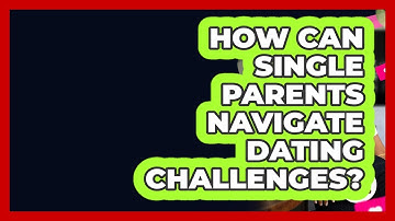 How Can Single Parents Navigate Dating Challenges? - Better Family Relationships