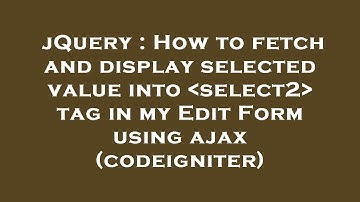 jQuery : How to fetch and display selected value into  select2  tag in my Edit Form using ajax (code
