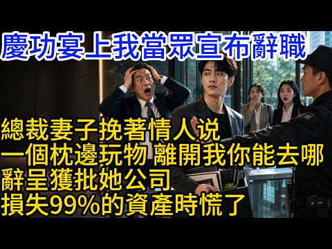 慶功宴上，我當眾宣布辭職，總裁妻子挽著情人淡然道：一個枕邊玩物，離開我你能去哪。可我辭呈獲批，她公司損失99%的資產時慌了#小說 #有聲書