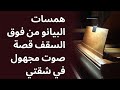 همسات البيانو من فوق السقف قصة صوت مجهول في شقتي