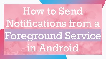 How to Send Notifications from a Foreground Service in Android
