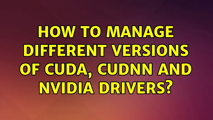 Ubuntu: How to manage different versions of CUDA, CuDNN and Nvidia Drivers?