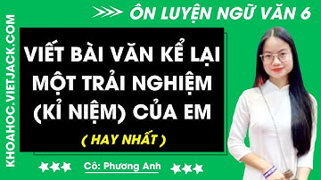 Viết bài văn kể lại một trải nghiệm (kỉ niệm) của em | Ngữ văn 6 - CHƯƠNG TRÌNH MỚI (HAY NHẤT)