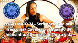 LEÃO MAIO 24 - Sem paciência pra frescuras/ Cavaleiro chegando de mansinho/ 10 meses de outra vida