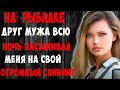 На рыбалке развлеклись с другом мужа. История из жизни.