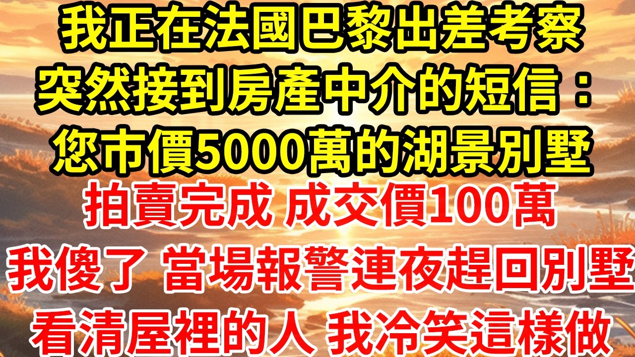 我正在法國巴黎出差考察突然接到房產中介的短信：您市價5000萬的湖景別墅拍賣完成 成交價100萬我傻了 當場報警連夜趕回別墅看清屋裡的人 我冷笑這樣做