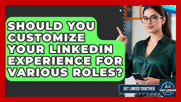 Should You Customize Your LinkedIn Experience For Various Roles? - Get Linked Together