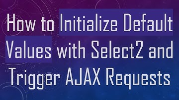 How to Initialize Default Values with Select2 and Trigger AJAX Requests