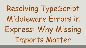 Resolving TypeScript Middleware Errors in Express: Why Missing Imports Matter