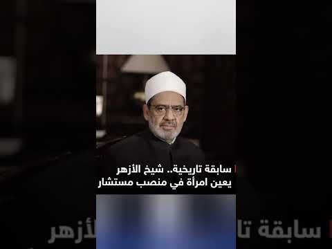 سابقة تاريخية شيخ الأزهر يعين امرأة في منصب مستشار
