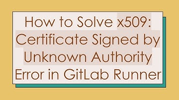 How to Solve x509: Certificate Signed by Unknown Authority Error in GitLab Runner
