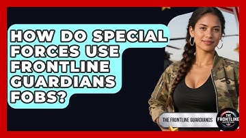 How Do Special Forces Use Frontline Guardians FOBs? - The Frontline Guardians