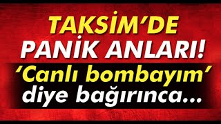 Taksim’de ‘canlı bombayım’ diye bağırdı.