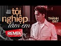 TỘI NGHIỆP LẮM EM REMIX - THÀNH ĐẠT x LÊ CHÍ TRUNG