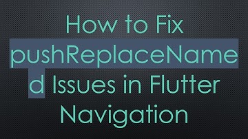 How to Fix pushReplaceNamed Issues in Flutter Navigation
