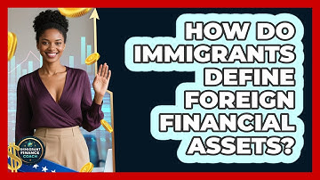 How Do Immigrants Define Foreign Financial Assets? - Immigrant Finance Coach