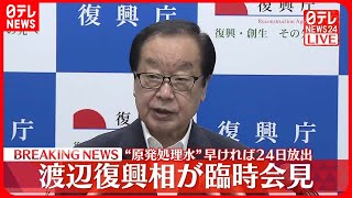 【速報】福島第一原発の処理水放出をめぐる関係閣僚会議について、渡辺復興大臣が臨時記者会見