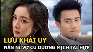 Lưu Khải Uy năn nỉ vợ cũ Dương Mịch tái hợp, nữ diễn viên đưa ra các điều kiện khiến đàn trai e dè