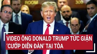 Video ông Donald Trump tức giận 'cướp diễn đàn' tại tòa |  Tâm điểm quốc tế