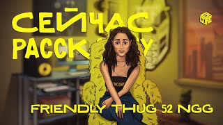 СЕЙЧАС РАССКАЖУ | FRIENDLY THUG 52 NGG