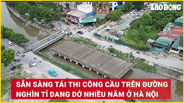 Sẵn sàng tái thi công cầu trên đường nghìn tỉ dang dở nhiều năm ở Hà Nội | Báo Lao Động