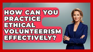 How Can You Practice Ethical Volunteerism Effectively? - Long Life Blueprint