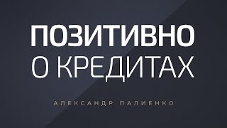 Позитивно о кредитах. Александр Палиенко.