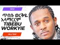TIBEBU WORKYE ጥበቡ ወርቅዬ አላማርርም