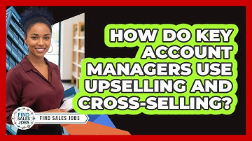 How Do Key Account Managers Use Upselling And Cross-selling? - Find Sales Jobs