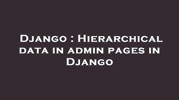 Django : Hierarchical data in admin pages in Django