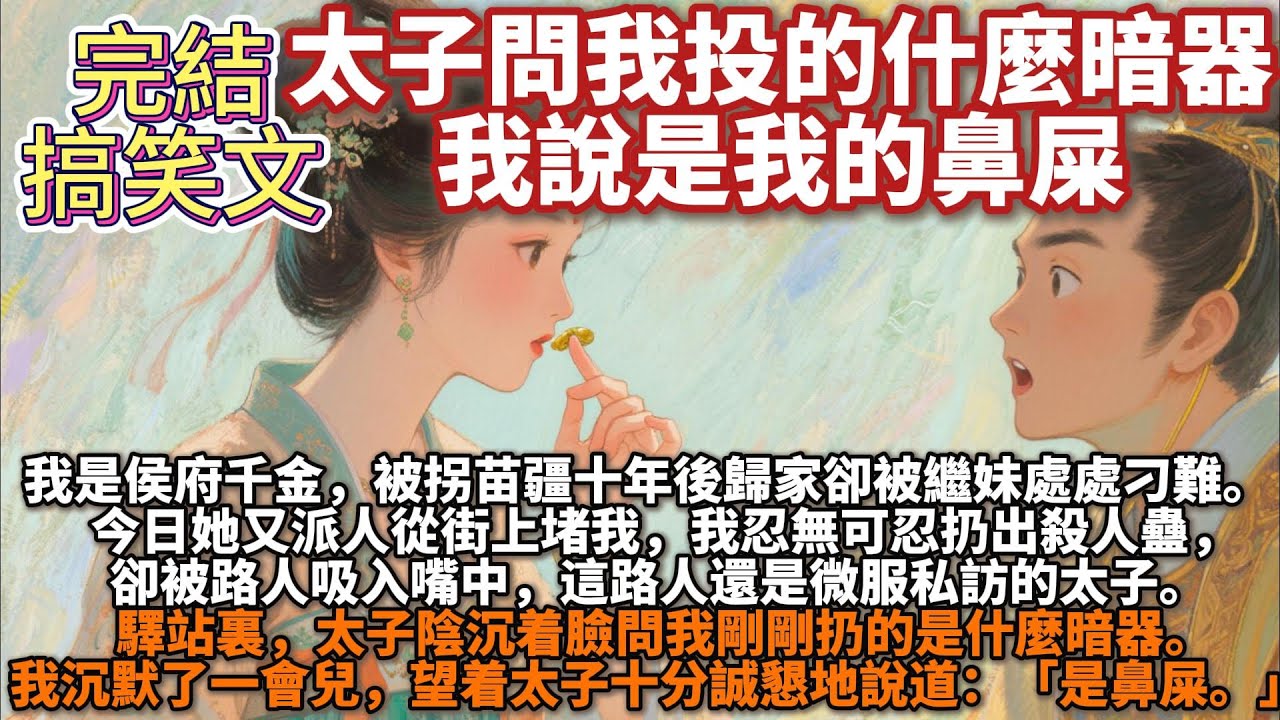 完結搞笑文：太子問我投的什麼暗器，我說是我的鼻屎。我是侯府千金，被拐苗疆十年後歸家卻被繼妹處處刁難。今日她又派人從街上堵我，我忍無可忍扔出殺人蠱，卻被路人吸入嘴中。這路人還是微服私訪的太子。