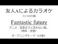 【カラオケ】(友人Aによる)Fantastic future(変猫OP)_20230813(※C102の帰り)