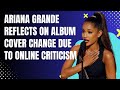 Ariana Grande Reflects on Album Cover Change Due to Online Criticism #arianagrande #entertainment