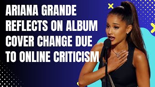 Ariana Grande Reflects on Album Cover Change Due to Online Criticism #arianagrande #entertainment