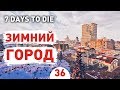 ЗИМНИЙ ГОРОД! - #36 7 DAYS TO DIE ПРОХОЖДЕНИЕ